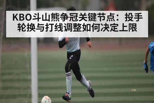 KBO斗山熊争冠关键节点:投手轮换与打线调整如何决定上限