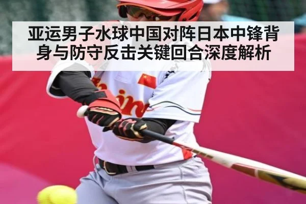 亚运男子水球中国对阵日本中锋背身与防守反击关键回合深度解析