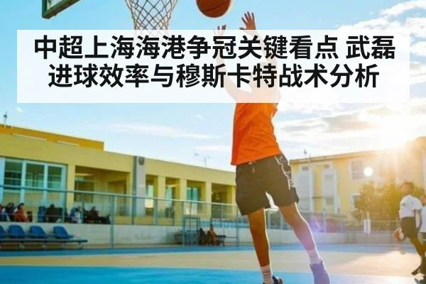 中超上海海港争冠关键看点 武磊进球效率与穆斯卡特战术分析