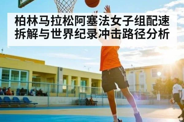 柏林马拉松阿塞法女子组配速拆解与世界纪录冲击路径分析