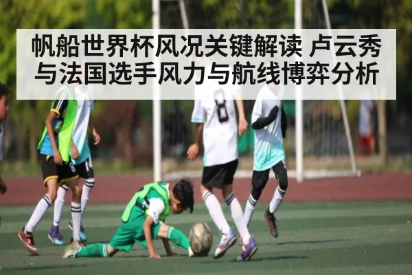 帆船世界杯风况关键解读 卢云秀与法国选手风力与航线博弈分析