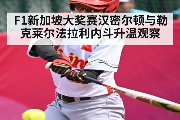 F1新加坡大奖赛汉密尔顿与勒克莱尔法拉利内斗升温观察