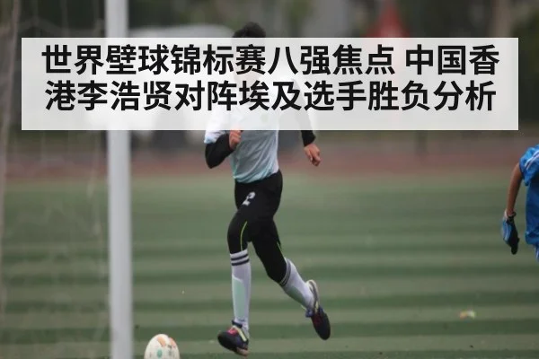 世界壁球锦标赛八强焦点 中国香港李浩贤对阵埃及选手胜负分析