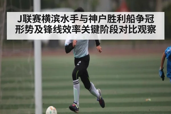 J联赛横滨水手与神户胜利船争冠形势及锋线效率关键阶段对比观察