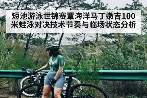 短池游泳世锦赛覃海洋马丁嫩吉100米蛙泳对决技术节奏与临场状态分析