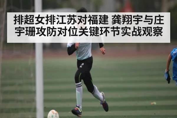 排超女排江苏对福建 龚翔宇与庄宇珊攻防对位关键环节实战观察