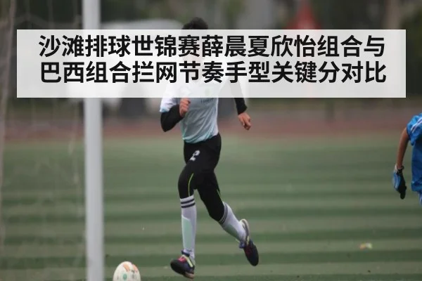 沙滩排球世锦赛薛晨夏欣怡组合与巴西组合拦网节奏手型关键分对比